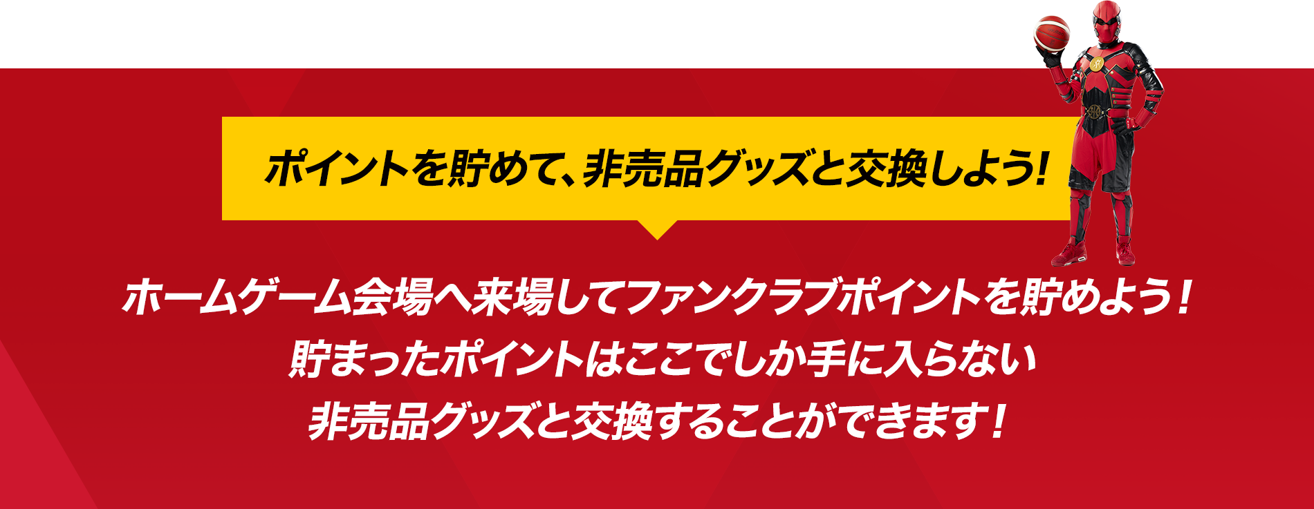 ホームゲーム会場へ来場してファンクラブポイントを貯めよう！貯まったポイントはここでしか手に入らない非売品グッズと交換することができます！