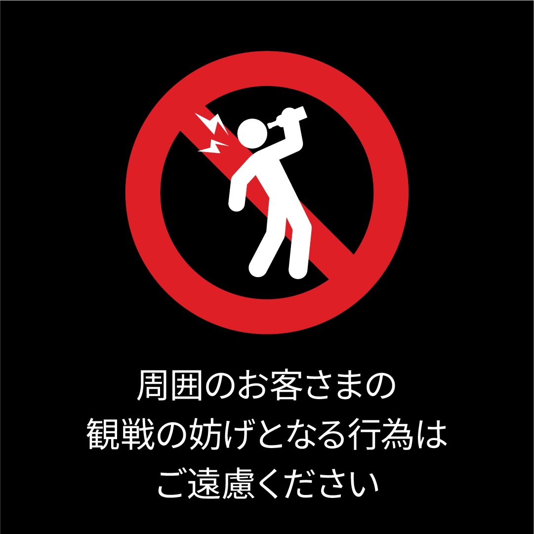 周囲のお客さまの観戦の妨げとなる行為はご遠慮ください