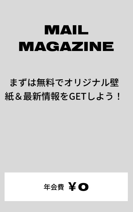 MAIL MAGAZINE まずは無料でオリジナル壁紙＆最新情報をGETしよう！ 年会費:¥0